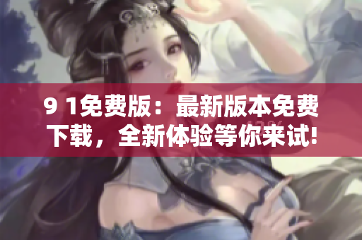 9 1免费版：最新版本免费下载，全新体验等你来试!