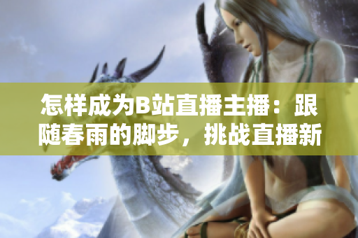 怎样成为B站直播主播：跟随春雨的脚步，挑战直播新风向