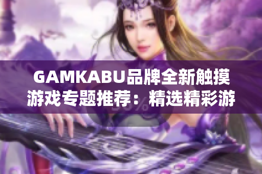 GAMKABU品牌全新触摸游戏专题推荐：精选精彩游戏大全
