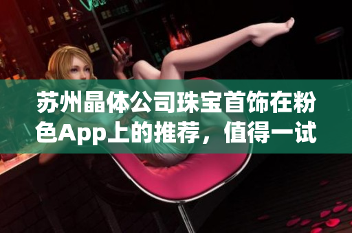 苏州晶体公司珠宝首饰在粉色App上的推荐，值得一试