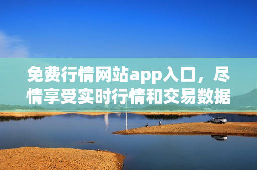 免费行情网站app入口，尽情享受实时行情和交易数据