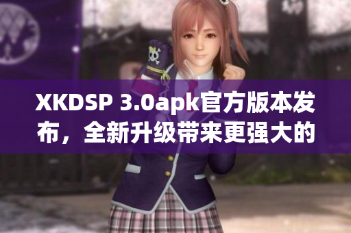 XKDSP 3.0apk官方版本发布，全新升级带来更强大的功能