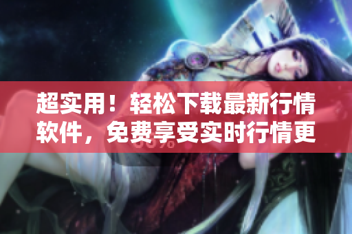 超实用！轻松下载最新行情软件，免费享受实时行情更新