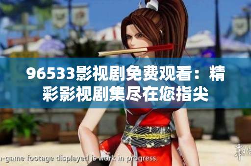 96533影视剧免费观看：精彩影视剧集尽在您指尖