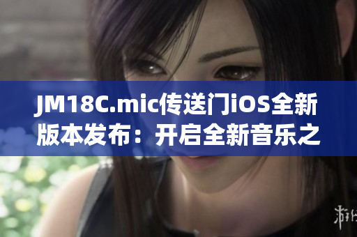 JM18C.mic传送门iOS全新版本发布：开启全新音乐之旅