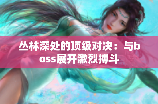 丛林深处的顶级对决：与boss展开激烈搏斗