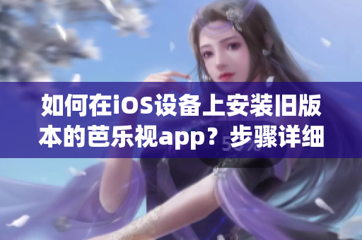 如何在iOS设备上安装旧版本的芭乐视app？步骤详细并简单易懂。