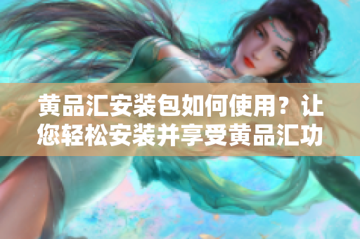 黄品汇安装包如何使用？让您轻松安装并享受黄品汇功能 