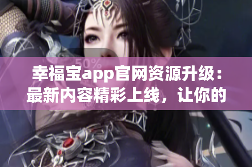 幸福宝app官网资源升级：最新内容精彩上线，让你的生活更加丰富多彩!