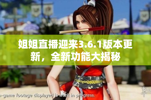 姐姐直播迎来3.6.1版本更新，全新功能大揭秘