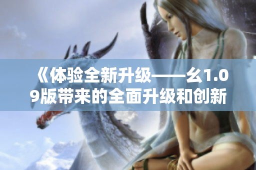 《体验全新升级——幺1.09版带来的全面升级和创新》