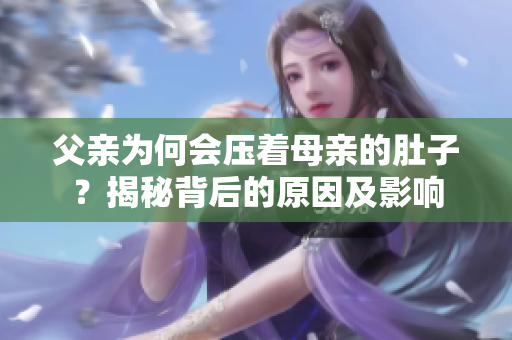 父亲为何会压着母亲的肚子？揭秘背后的原因及影响