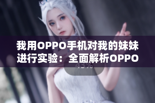 我用OPPO手机对我的妹妹进行实验：全面解析OPPO手机的功能和性能