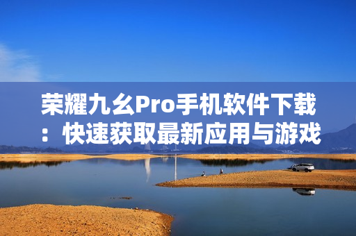荣耀九幺Pro手机软件下载：快速获取最新应用与游戏