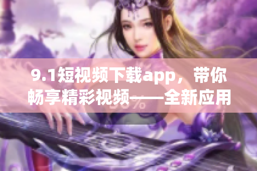 9.1短视频下载app，带你畅享精彩视频——全新应用推荐