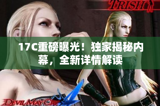 17C重磅曝光！独家揭秘内幕，全新详情解读