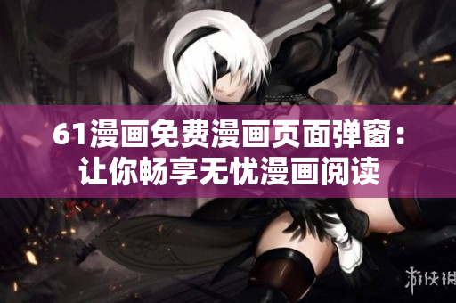 61漫画免费漫画页面弹窗：让你畅享无忧漫画阅读