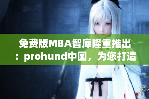 免费版MBA智库隆重推出：prohund中国，为您打造职场加速器