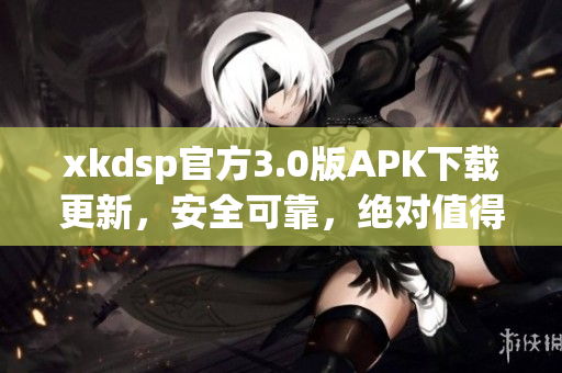 xkdsp官方3.0版APK下载更新，安全可靠，绝对值得信赖