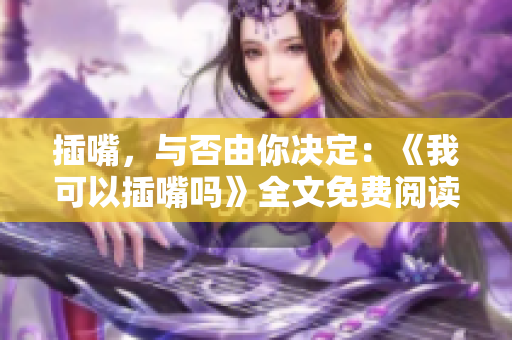 插嘴，与否由你决定：《我可以插嘴吗》全文免费阅读，尽情畅享无弹窗阅读体验
