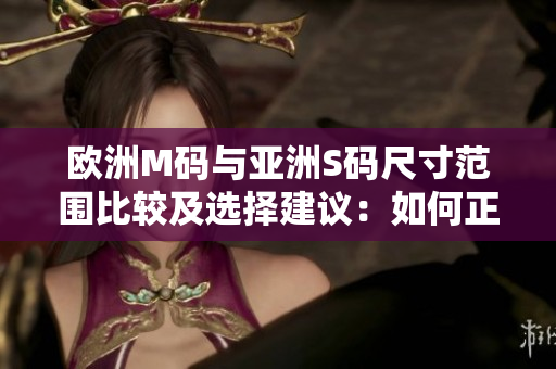 欧洲M码与亚洲S码尺寸范围比较及选择建议：如何正确选择合适的尺码？