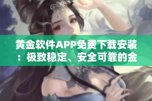 黄金软件APP免费下载安装：极致稳定、安全可靠的金融工具