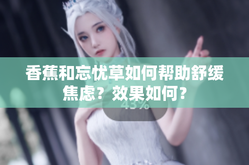 香蕉和忘忧草如何帮助舒缓焦虑？效果如何？