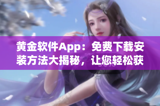 黄金软件App：免费下载安装方法大揭秘，让您轻松获取最新版软件