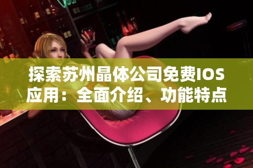 探索苏州晶体公司免费IOS应用：全面介绍、功能特点和用户体验分享