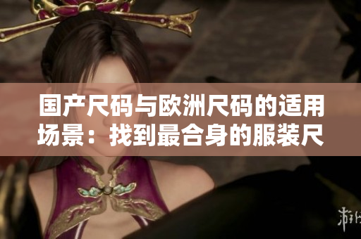 国产尺码与欧洲尺码的适用场景：找到最合身的服装尺码指南