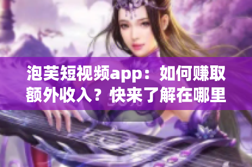 泡芙短视频app：如何赚取额外收入？快来了解在哪里赚钱吧