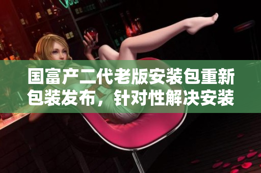 国富产二代老版安装包重新包装发布，针对性解决安装问题