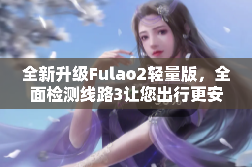 全新升级Fulao2轻量版，全面检测线路3让您出行更安心