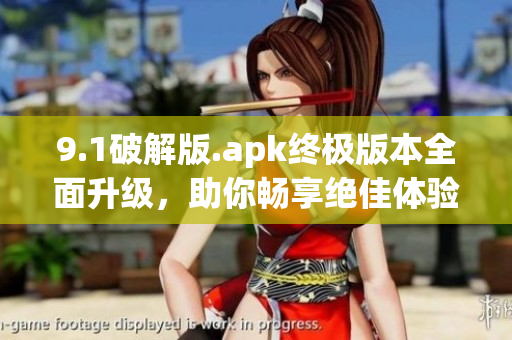9.1破解版.apk终极版本全面升级，助你畅享绝佳体验