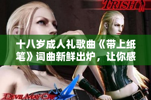十八岁成人礼歌曲《带上纸笔》词曲新鲜出炉，让你感慨万千