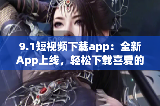 9.1短视频下载app：全新App上线，轻松下载喜爱的短视频