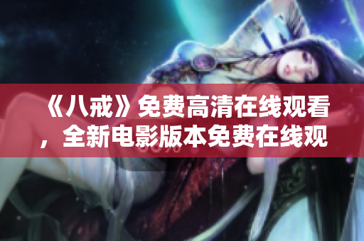 《八戒》免费高清在线观看，全新电影版本免费在线观看，全高清八戒电影在线观看，精彩呈现！