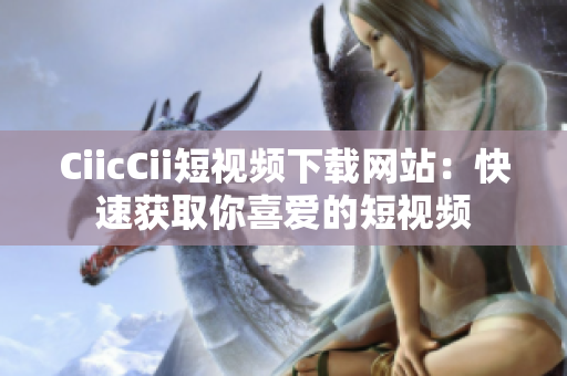 CiicCii短视频下载网站：快速获取你喜爱的短视频