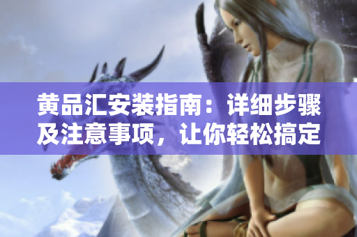 黄品汇安装指南：详细步骤及注意事项，让你轻松搞定
