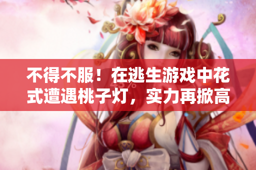 不得不服！在逃生游戏中花式遭遇桃子灯，实力再掀高潮