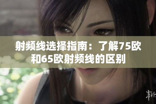 射频线选择指南：了解75欧和65欧射频线的区别