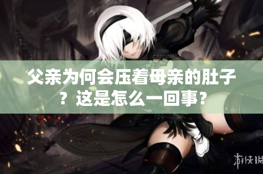 父亲为何会压着母亲的肚子？这是怎么一回事？
