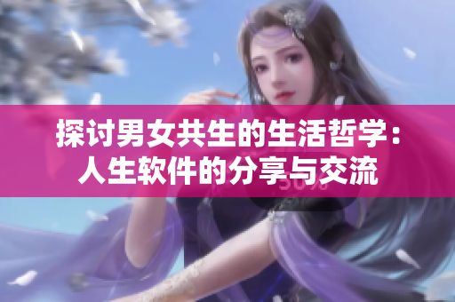 探讨男女共生的生活哲学：人生软件的分享与交流