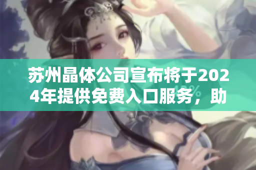 苏州晶体公司宣布将于2024年提供免费入口服务，助力行业发展
