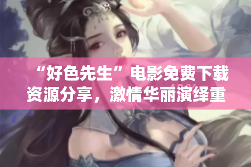 “好色先生”电影免费下载资源分享，激情华丽演绎重新定义！