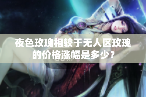 夜色玫瑰相较于无人区玫瑰的价格涨幅是多少？