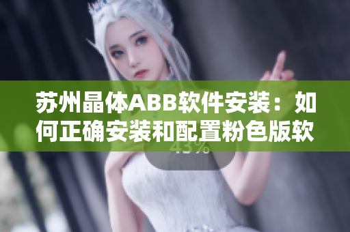 苏州晶体ABB软件安装：如何正确安装和配置粉色版软件