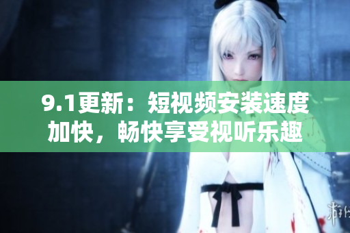 9.1更新：短视频安装速度加快，畅快享受视听乐趣
