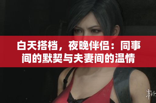 白天搭档，夜晚伴侣：同事间的默契与夫妻间的温情