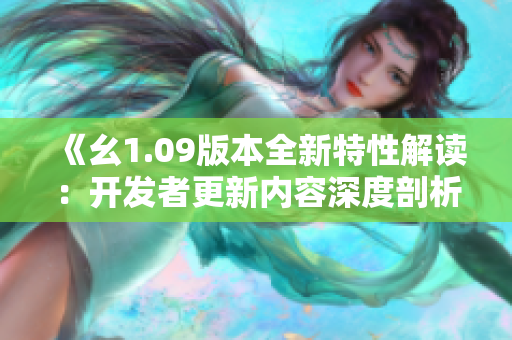 《幺1.09版本全新特性解读：开发者更新内容深度剖析与体验分享》